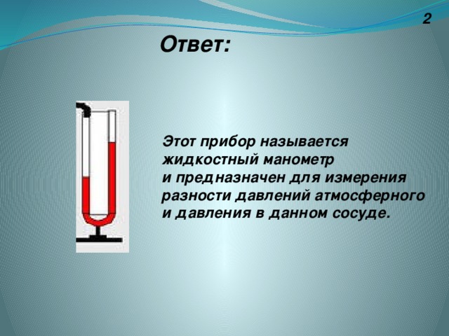 2 Ответ: Этот прибор называется жидкостный манометр и предназначен для измерения разности давлений атмосферного и давления в данном сосуде.