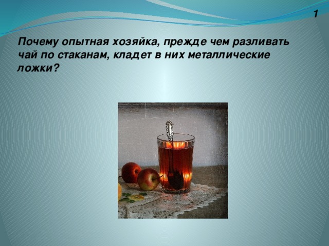 1 Почему опытная хозяйка, прежде чем разливать чай по стаканам, кладет в них металлические ложки?