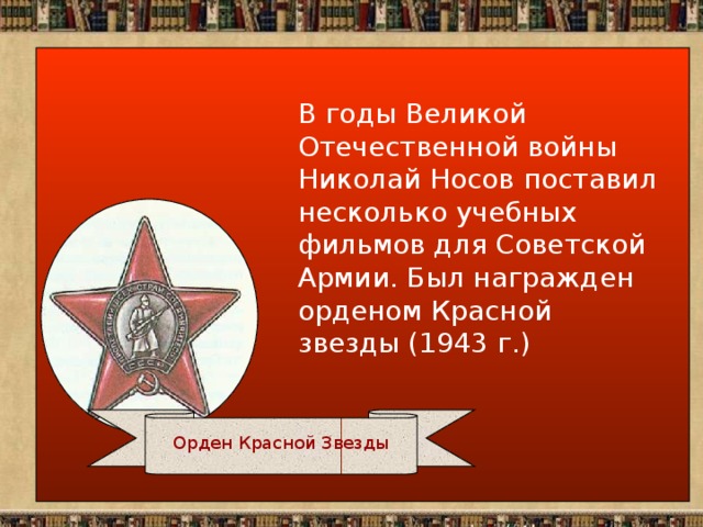 В годы Великой Отечественной войны Николай Носов поставил несколько учебных фильмов для Советской Армии. Был награжден орденом Красной звезды (1943 г.) Орден Красной Звезды
