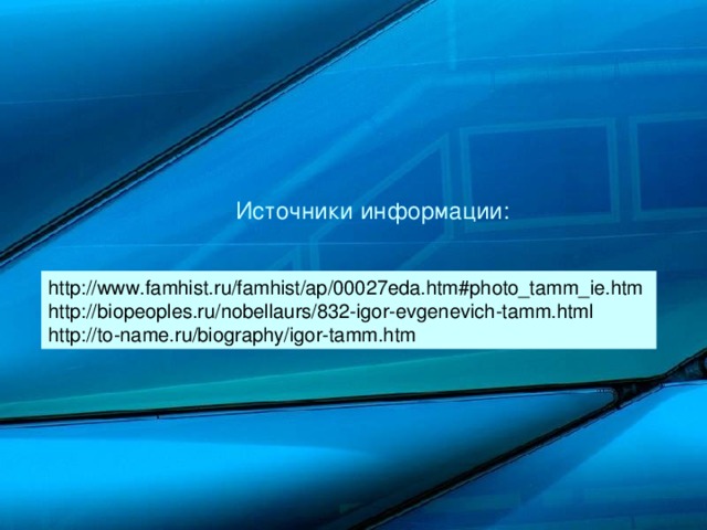 Источники информации: http://www.famhist.ru/famhist/ap/00027eda.htm#photo_tamm_ie.htm http://biopeoples.ru/nobellaurs/832-igor-evgenevich-tamm.html http://to-name.ru/biography/igor-tamm.htm