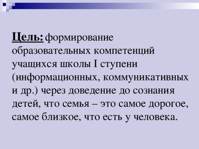 Цель:  формирование образовательных компетенций учащихся школы I ступени (информационных, коммуникативных и др.) через доведение до сознания детей, что семья – это самое дорогое, самое близкое, что есть у человека.