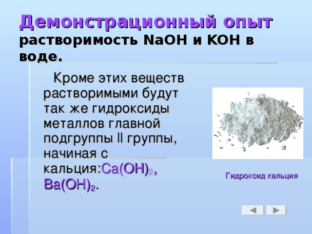 Демонстрационный опыт  растворимость NaOH и KOH в воде.  Кроме этих веществ растворимыми будут так же гидроксиды металлов главной подгруппы ll группы, начиная с кальция: Ca(OH) 2 , Ba(OH) 2 .  Гидроксид кальция