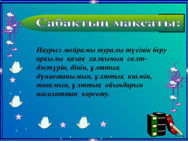 Наурыз мейрамы туралы түсінік беру арқылы қазақ халқының салт-дәстүрін, дінін, ұлттық дүниетанымын, ұлттық киімін, тағамын, ұлттық ойындарын насихаттап көрсету.