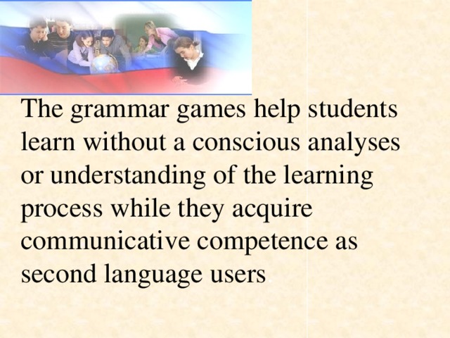 The grammar games help students learn without a conscious analyses or understanding of the learning process while they acquire communicative competence as second language users .