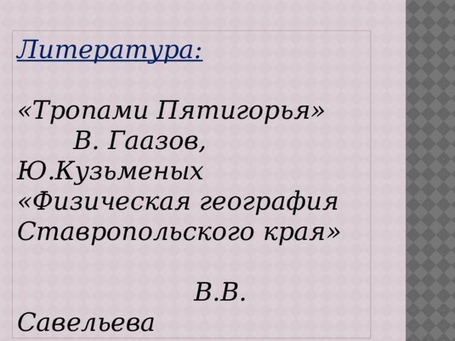 Литература: «Тропами Пятигорья»  В. Гаазов, Ю.Кузьменых «Физическая география Ставропольского края»  В.В. Савельева