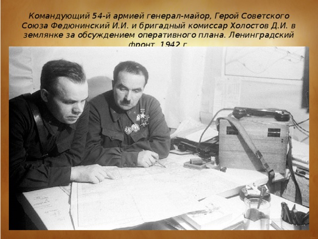 Командующий 54-й армией генерал-майор, Герой Советского Союза Федюнинский И.И. и бригадный комиссар Холостов Д.И. в землянке за обсуждением оперативного плана. Ленинградский фронт. 1942 г.