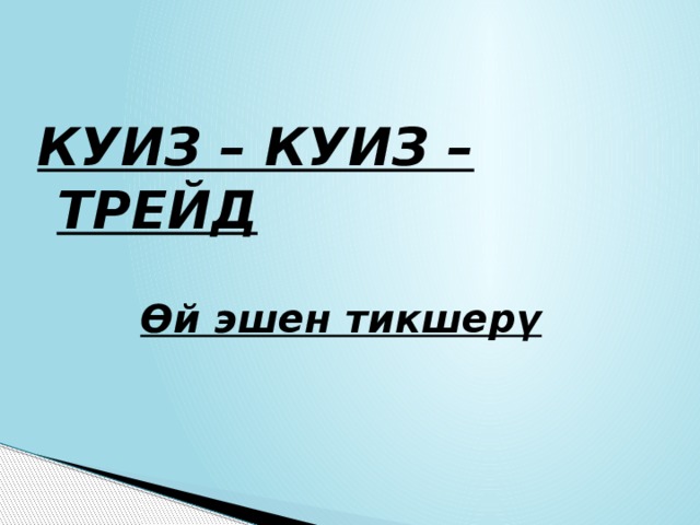 КУИЗ – КУИЗ – ТРЕЙД  Өй эшен тикшерү