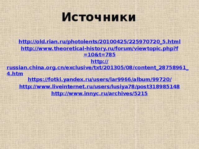 Источники http ://old.rian.ru/photolents/20100425/225970720_5.html http:// www.theoretical - history.ru/forum/ viewtopic.php?f =10&t=785 http :// russian.china.org.cn/exclusive/txt/201305/08/content_28758961_4.htm https ://fotki.yandex.ru/users/lar9966/album/99720 / http:// www.liveinternet.ru/users/lusiya78/post318985148 http:// www.innyc.ru/archives/5215