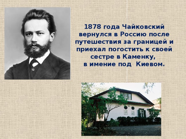 1878 года Чайковский вернулся в Россию после путешествия за границей и приехал погостить к своей сестре в Каменку,  в имение под Киевом.