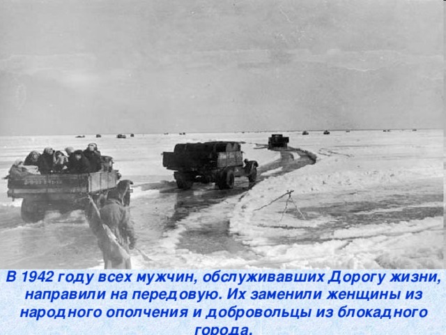 В 1942 году всех мужчин, обслуживавших Дорогу жизни, направили на передовую. Их заменили женщины из народного ополчения и добровольцы из блокадного города.