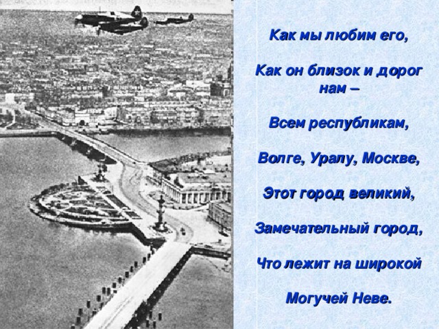 Как мы любим его,  Как он близок и дорог нам –  Всем республикам,  Волге, Уралу, Москве,  Этот город великий,  Замечательный город,  Что лежит на широкой  Могучей Неве.