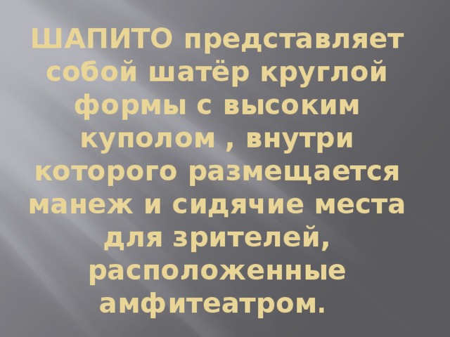 ШАПИТО представляет собой шатёр круглой формы с высоким куполом , внутри которого размещается манеж и сидячие места для зрителей, расположенные амфитеатром .