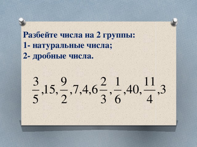 Разбейте числа на 2 группы:  1- натуральные числа;  2- дробные числа.