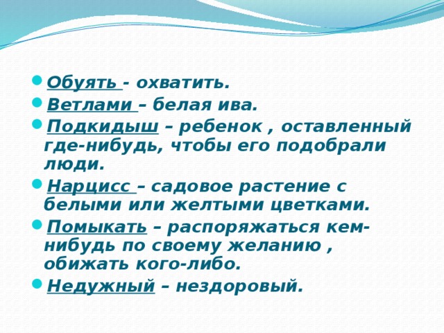 Обуять - охватить. Ветлами – белая ива. Подкидыш – ребенок , оставленный где-нибудь, чтобы его подобрали люди. Нарцисс – садовое растение с белыми или желтыми цветками. Помыкать – распоряжаться кем-нибудь по своему желанию , обижать кого-либо. Недужный