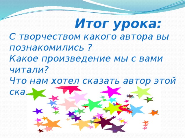 Итог урока:  С творчеством какого автора вы познакомились ?  Какое произведение мы с вами читали?  Что нам хотел сказать автор этой сказкой?