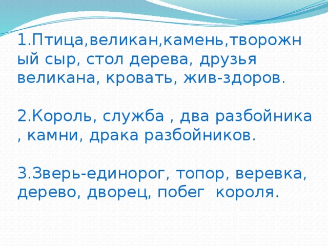 1.Птица,великан,камень,творожный сыр, стол дерева, друзья великана, кровать, жив-здоров.   2.Король, служба , два разбойника , камни, драка разбойников.   3.Зверь-единорог, топор, веревка, дерево, дворец, побег короля .