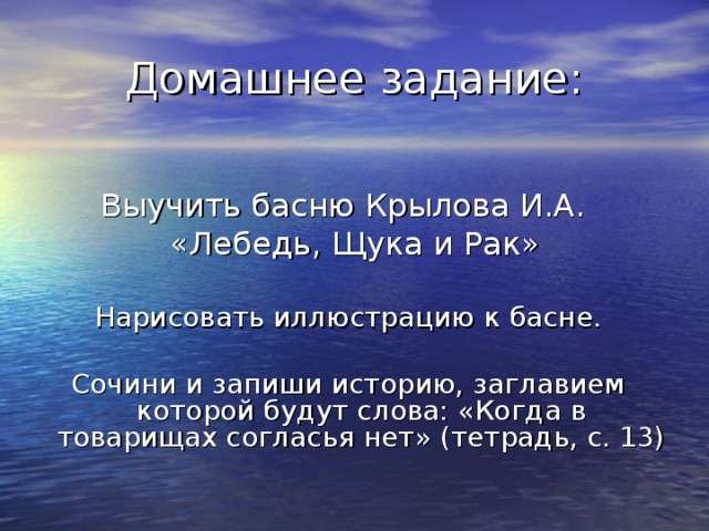 Домашнее задание: Выучить басню Крылова И.А.  «Лебедь, Щука и Рак» Нарисовать иллюстрацию к басне. Сочини и запиши историю, заглавием которой будут слова: «Когда в товарищах согласья нет» (тетрадь, с. 13)