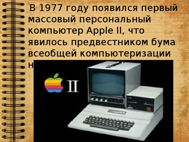 В 1977 году появился первый массовый персональный компьютер Apple II, что явилось предвестником бума всеобщей компьютеризации населения.
