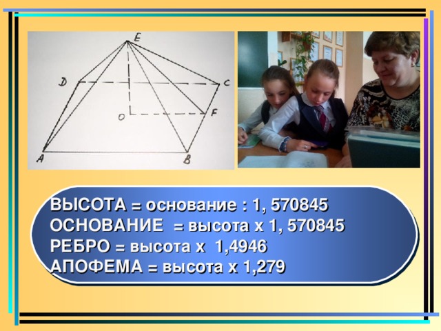 ВЫСОТА = основание : 1, 570845 ОСНОВАНИЕ = высота х 1, 570845 РЕБРО = высота х 1,4946 АПОФЕМА = высота х 1,279