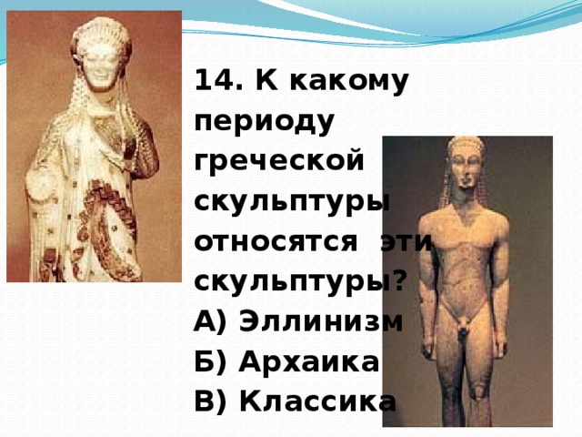 14. К какому периоду греческой скульптуры относятся эти скульптуры? А) Эллинизм Б) Архаика В) Классика  