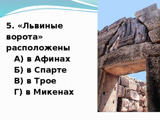5. «Львиные ворота» расположены А) в Афинах Б) в Спарте В) в Трое Г) в Микенах