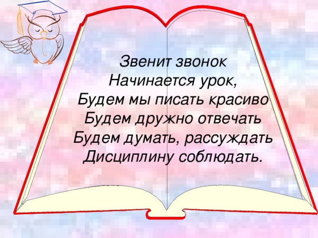 Звенит звонок Начинается урок, Будем мы писать красиво Будем дружно отвечать Будем думать, рассуждать Дисциплину соблюдать.