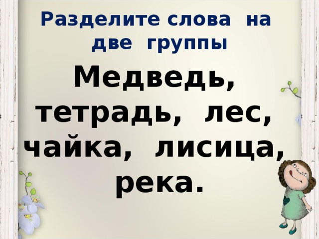 Разделите слова на две группы Медведь, тетрадь, лес, чайка, лисица, река.