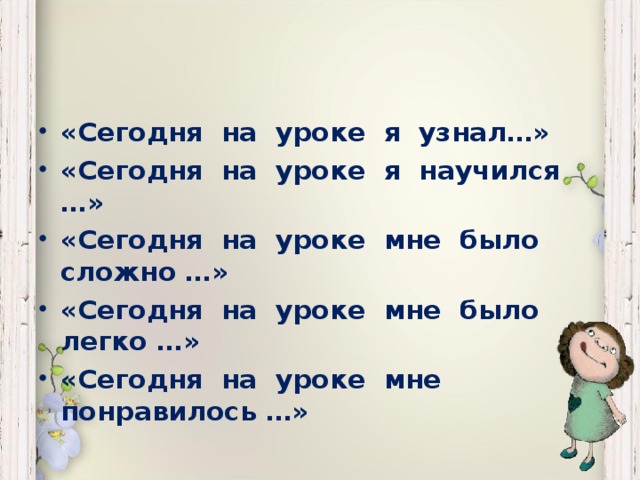 «Сегодня на уроке я узнал…» «Сегодня на уроке я научился …» «Сегодня на уроке мне было сложно …» «Сегодня на уроке мне было легко …» «Сегодня на уроке мне понравилось …»