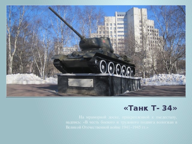 «Танк Т- 34»  На мраморной доске, прикрепленной к пьедесталу, надпись: «В честь боевого и трудового подвига вологжан в Великой Отечественной войне 1941–1945 гг.»