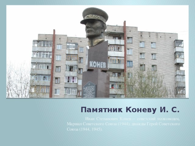 Памятник Коневу И. С.  Иван Степанович Конев— советский полководец, Маршал Советского Союза (1944), дважды Герой Советского Союза (1944, 1945).