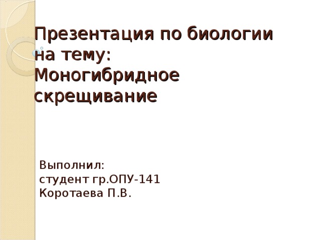 Презентация по биологии на тему:  Моногибридное скрещивание Выполнил:  студент гр.ОПУ-141  Коротаева П.В.