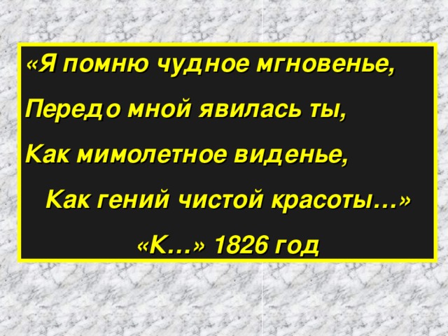 «Я помню чудное мгновенье, Передо мной явилась ты, Как мимолетное виденье, Как гений чистой красоты…» «К…» 1826 год