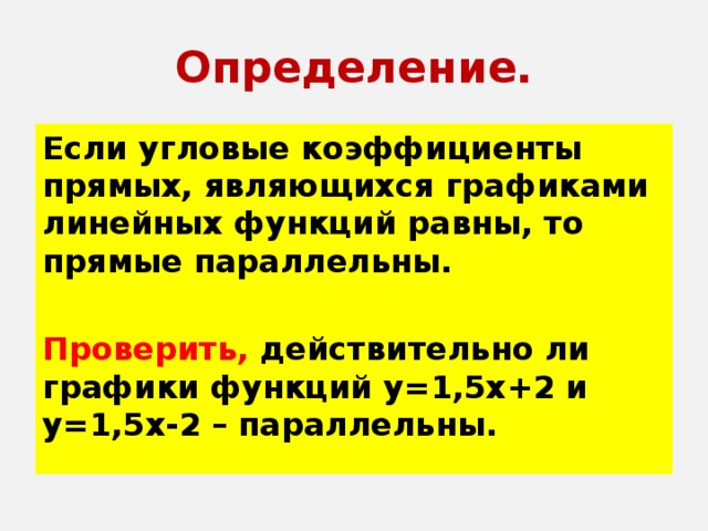 Определение. Если угловые коэффициенты прямых, являющихся графиками линейных функций равны, то прямые параллельны.  Проверить, действительно ли графики функций у=1,5х+2 и у=1,5х-2 – параллельны.