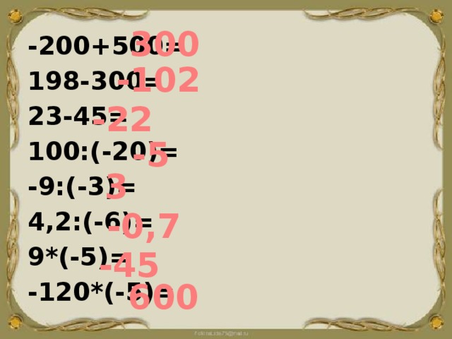 300 -200+500= 198-300= 23-45= 100:(-20)= -9:(-3)= 4,2:(-6)= 9*(-5)= -120*(-5)= -102 -22 -5 3 -0,7 -45 600