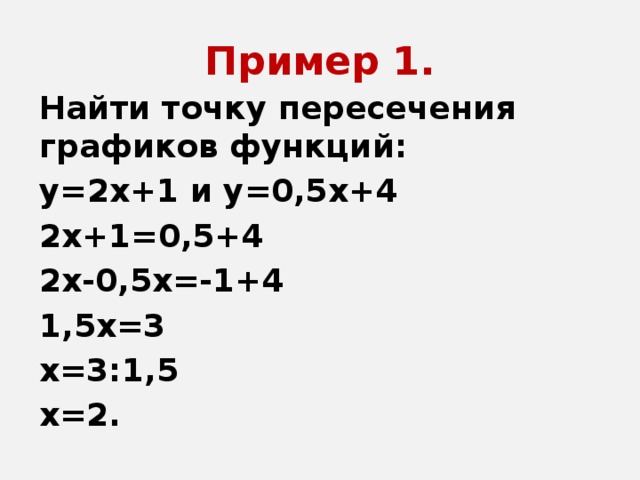 Пример 1. Найти точку пересечения графиков функций: у=2х+1 и у=0,5х+4 2х+1=0,5+4 2х-0,5х=-1+4 1,5х=3 х=3:1,5 х=2.