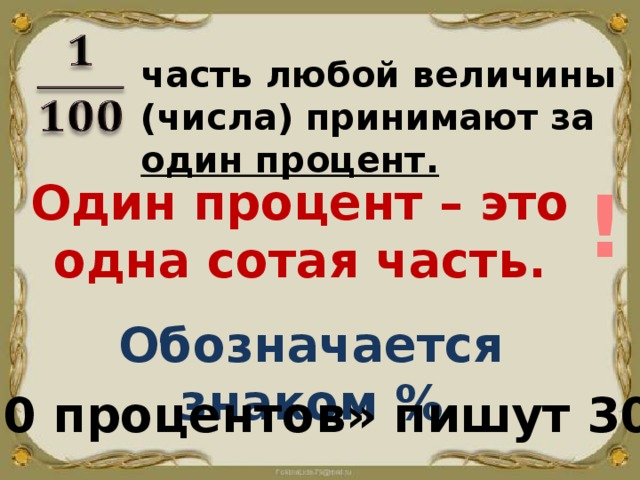   часть любой величины (числа) принимают за один процент. Один процент – это одна сотая часть. ! Обозначается знаком % «30 процентов» пишут 30%