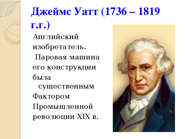 Джеймс Уатт (1736 – 1819 г.г.) Английский изобретатель.  Паровая машина его конструкции была существенным Фактором Промышленной революции XIX в.