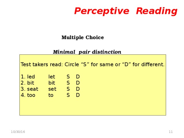 Perceptive Reading    Multiple Choice   Minimal pair distinction  Test takers read: Circle “S” for same or “D” for different. 1. led   let   S  D 2. bit   bit   S  D 3. seat   set   S  D 4. too   to   S  D  10/30/16