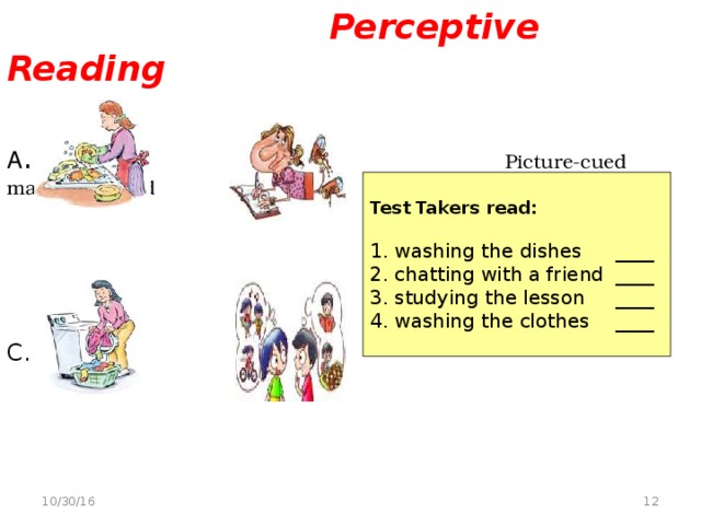 Perceptive Reading A . B . Picture-cued matching word  identification C. D . Test Takers read: 1. washing the dishes  ____ 2. chatting with a friend  ____ 3. studying the lesson  ____ 4. washing the clothes  ____  10/30/16
