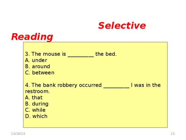 Selective Reading    3. The mouse is __________ the bed. A. under B. around C. between 4. The bank robbery occurred __________ I was in the restroom. A. that B. during C. while D. which  10/30/16