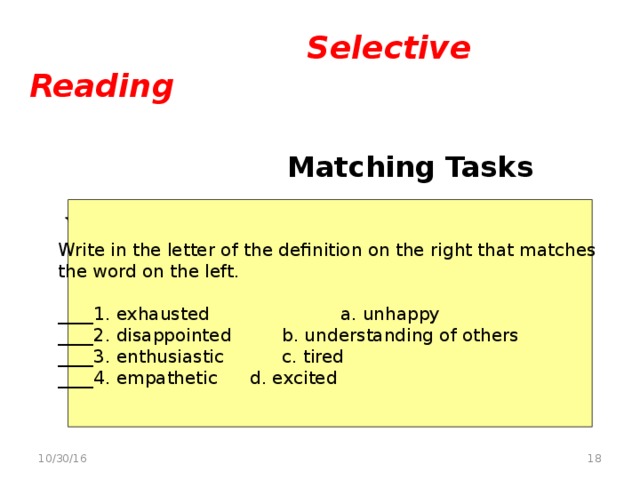Selective Reading   Matching Tasks   Vocabulary matching task  Write in the letter of the definition on the right that matches the word on the left. ____1. exhausted   a. unhappy ____2. disappointed   b. understanding of others ____3. enthusiastic   c. tired ____4. empathetic   d. excited  10/30/16