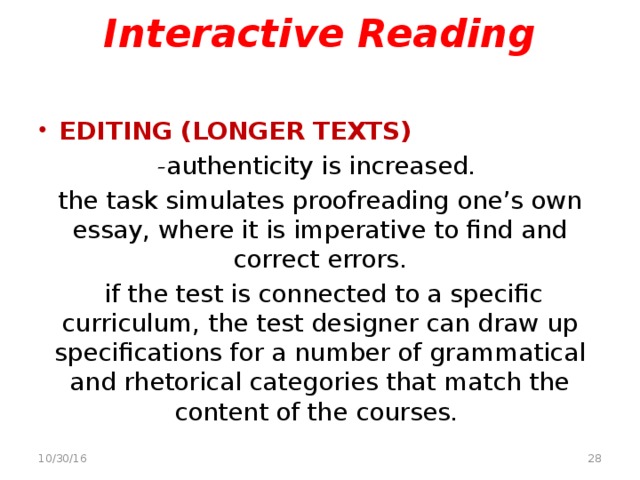Interactive Reading EDITING (LONGER TEXTS) - authenticity is increased. the task simulates proofreading one’s own essay, where it is imperative to find and correct errors.  if the test is connected to a specific curriculum, the test designer can draw up specifications for a number of grammatical and rhetorical categories that match the content of the courses.   10/30/16