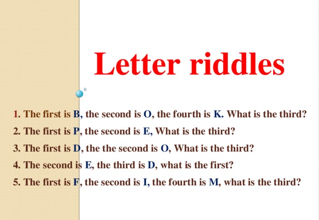 Letter riddles 1 . The first is B, the second is O , the fourth is K. What is the third?  2. The first is P , the second is E, What is the third?  3. The first is D , the the second is O , What is the third?  4. The second is E , the third is D , what is the first?  5. The first is F , the second is I, the fourth is M , what is the third?