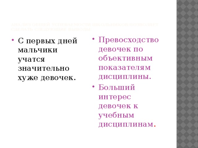 Анализ общей успеваемости школьников позволяет сделать следующие выводы: С первых дней мальчики учатся значительно хуже девочек. Превосходство девочек по объективным показателям дисциплины. Больший интерес девочек к учебным дисциплинам .