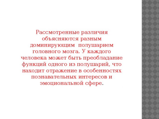 Рассмотренные различия объясняются разным доминирующим полушарием головного мозга. У каждого человека может быть преобладание функций одного из полушарий, что находит отражение в особенностях познавательных интересов и эмоциональной сфере . .