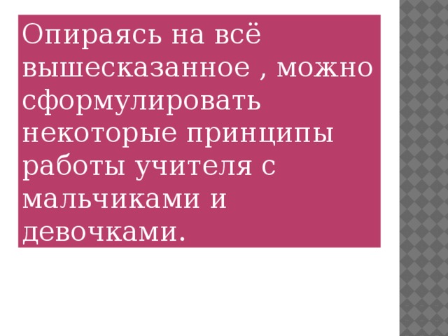 Опираясь на всё вышесказанное , можно сформулировать некоторые принципы работы учителя с мальчиками и девочками.