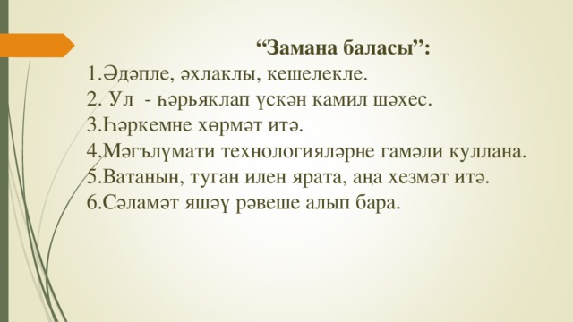 “ Замана баласы”:  1.Әдәпле, әхлаклы, кешелекле.  2. Ул - һәр ь яклап үскән камил шәхес.  3.Һәркемне хөрмәт итә.  4.Мәг ъ лүмати технологияләрне гамәли куллана.  5.Ватанын, туган илен ярата, аңа хезмәт итә.  6.Сәламәт яшәү рәвеше алып бара.