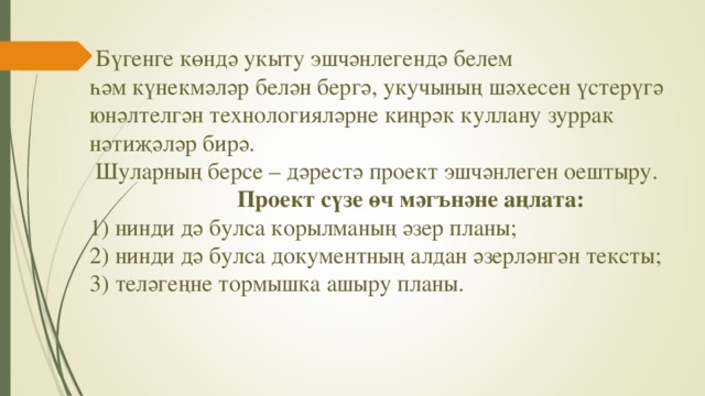 Бүгенге көндә укыту эшчәнлегендә белем һәм күнекмәләр белән бергә, укучының шәхесен үстерүгә юнәлтелгән технологияләрне киңрәк куллану зуррак нәтиҗәләр бирә.  Шуларның берсе – дәрестә проект эшчәнлеген оештыру.  Проект с үзе өч мәг ъ нәне аңлата: 1) нинди дә булса корылманың әзер планы; 2) нинди дә булса документның алдан әзерләнгән тексты; 3) теләгеңне тормышка ашыру планы.