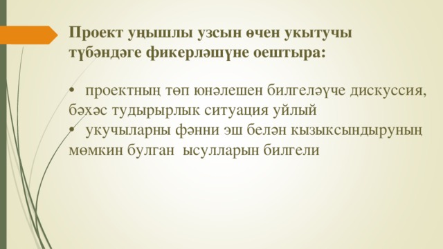 Проект уңышлы узсын өчен укытучы түбәндәге фикерләшүне оештыра:   •  проектның төп юнәлешен билгеләүче дискуссия, бәхәс тудырырлык ситуация уйлый  •  укучыларны фәнни эш белән кызыксындыруның мөмкин булган ысулларын билгели