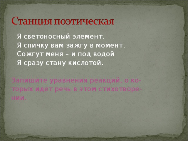 Я светоносный элемент.  Я спичку вам зажгу в момент.  Сожгут меня – и под водой  Я сразу стану кислотой. Запишите уравнения реакций, о ко- торых идет речь в этом стихотворе- нии.